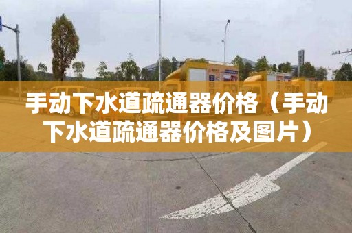 手动下水道疏通器价格（手动下水道疏通器价格及图片）