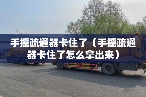手摇疏通器卡住了（手摇疏通器卡住了怎么拿出来）
