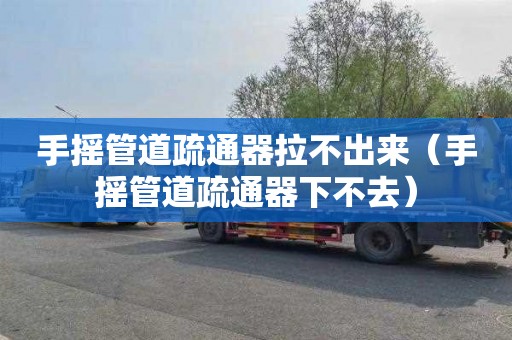 手摇管道疏通器拉不出来（手摇管道疏通器下不去）