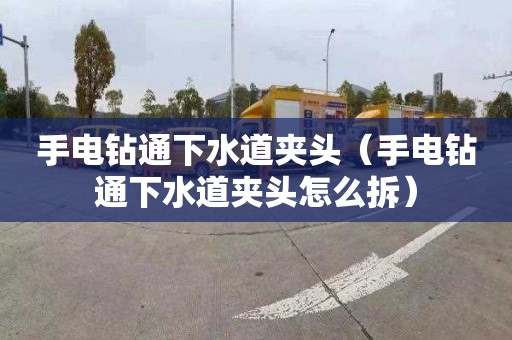 手电钻通下水道夹头（手电钻通下水道夹头怎么拆）
