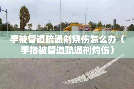 手被管道疏通剂烧伤怎么办（手指被管道疏通剂灼伤）