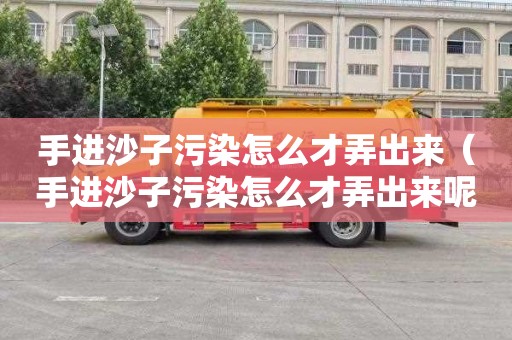 手进沙子污染怎么才弄出来（手进沙子污染怎么才弄出来呢）