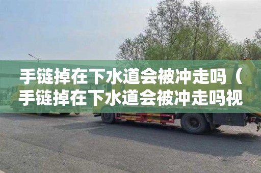 手链掉在下水道会被冲走吗（手链掉在下水道会被冲走吗视频）