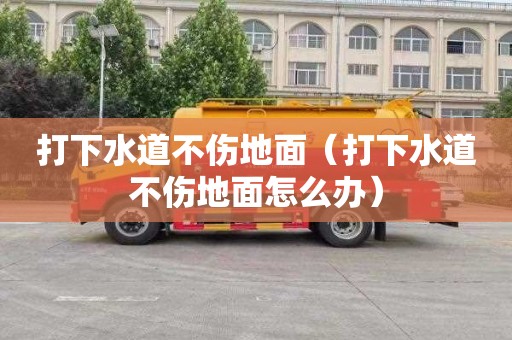 打下水道不伤地面（打下水道不伤地面怎么办）