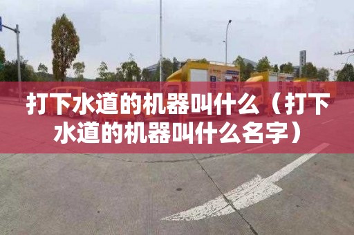 打下水道的机器叫什么（打下水道的机器叫什么名字）