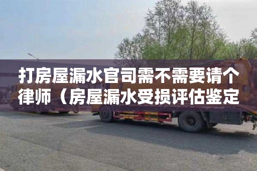 打房屋漏水官司需不需要请个律师（房屋漏水受损评估鉴定机构）