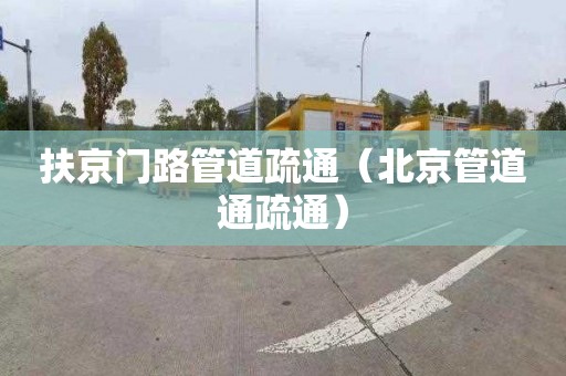 扶京门路管道疏通（北京管道通疏通）