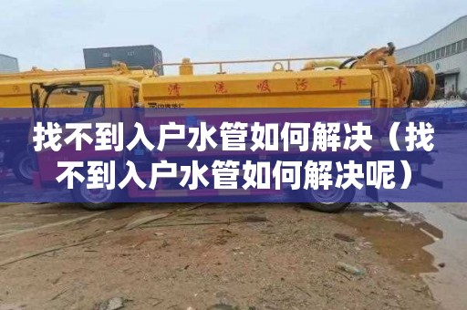 找不到入户水管如何解决（找不到入户水管如何解决呢）