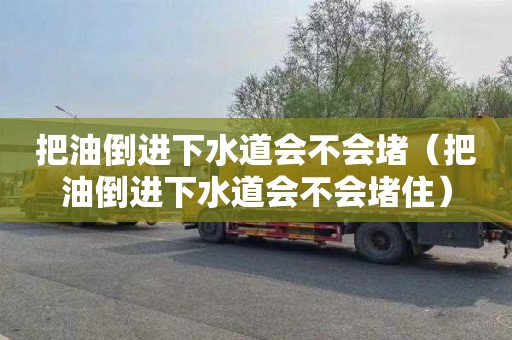 把油倒进下水道会不会堵（把油倒进下水道会不会堵住）