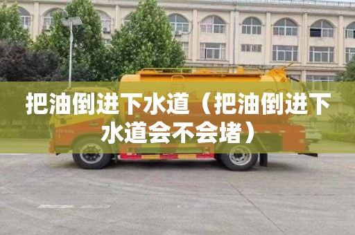 把油倒进下水道（把油倒进下水道会不会堵）