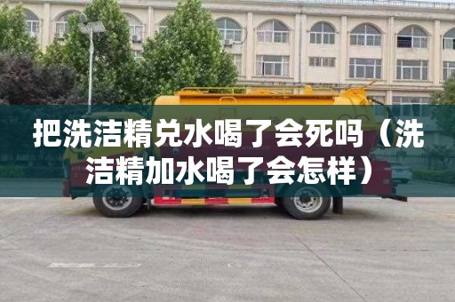 把洗洁精兑水喝了会死吗（洗洁精加水喝了会怎样）