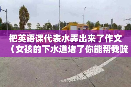 把英语课代表水弄出来了作文（女孩的下水道堵了你能帮我疏通）