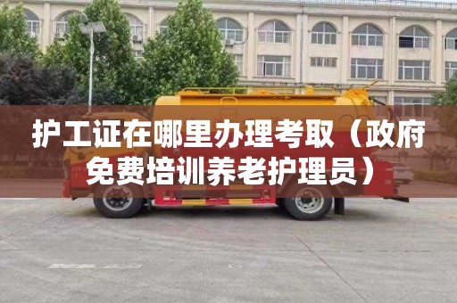 护工证在哪里办理考取（政府免费培训养老护理员）