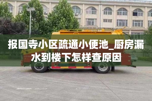 报国寺小区疏通小便池_厨房漏水到楼下怎样查原因