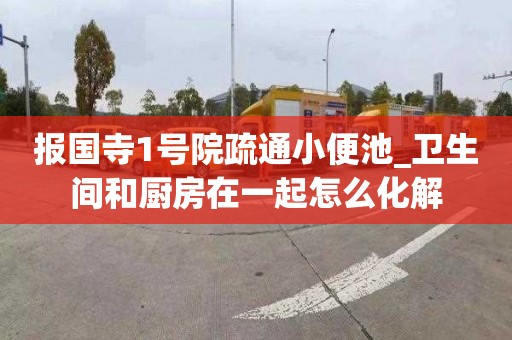 报国寺1号院疏通小便池_卫生间和厨房在一起怎么化解