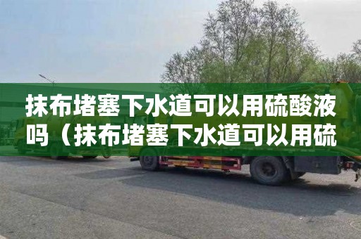 抹布堵塞下水道可以用硫酸液吗（抹布堵塞下水道可以用硫酸液吗视频）