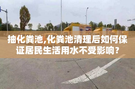 抽化粪池,化粪池清理后如何保证居民生活用水不受影响？