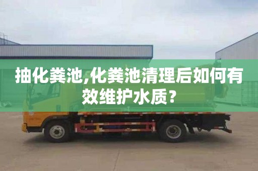 抽化粪池,化粪池清理后如何有效维护水质？