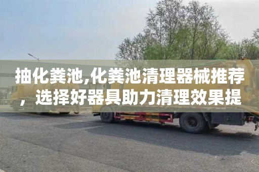 抽化粪池,化粪池清理器械推荐，选择好器具助力清理效果提升