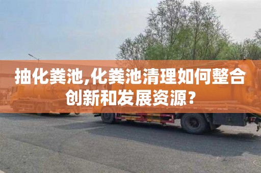 抽化粪池,化粪池清理如何整合创新和发展资源？