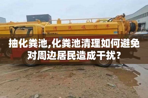 抽化粪池,化粪池清理如何避免对周边居民造成干扰？