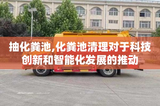 抽化粪池,化粪池清理对于科技创新和智能化发展的推动