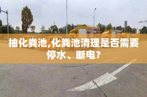 抽化粪池,化粪池清理是否需要停水、断电？