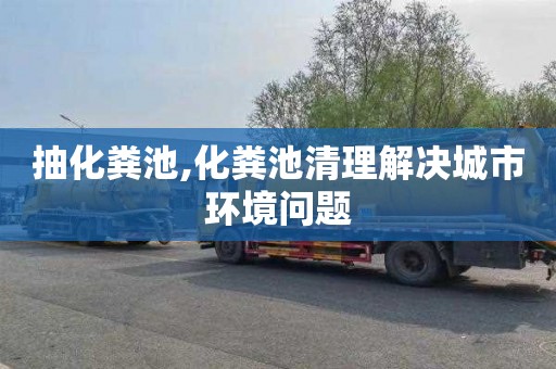 抽化粪池,化粪池清理解决城市环境问题