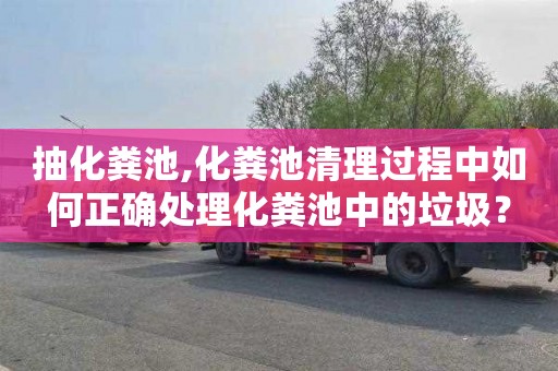抽化粪池,化粪池清理过程中如何正确处理化粪池中的垃圾？