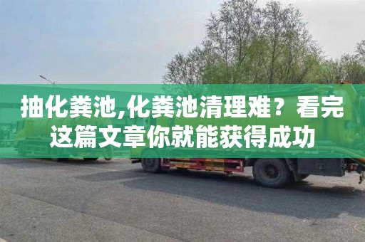抽化粪池,化粪池清理难？看完这篇文章你就能获得成功