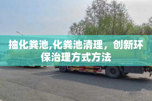 抽化粪池,化粪池清理，创新环保治理方式方法