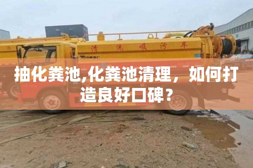 抽化粪池,化粪池清理，如何打造良好口碑？
