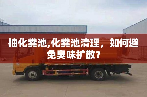 抽化粪池,化粪池清理，如何避免臭味扩散？