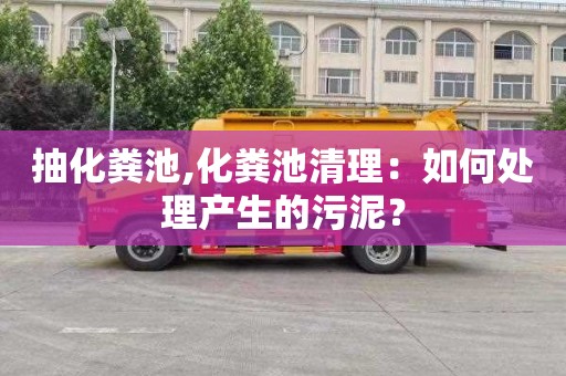 抽化粪池,化粪池清理：如何处理产生的污泥？