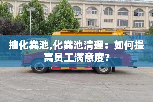 抽化粪池,化粪池清理：如何提高员工满意度？