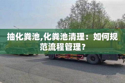 抽化粪池,化粪池清理：如何规范流程管理？