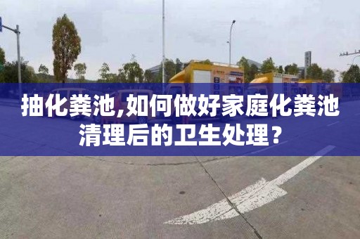 抽化粪池,如何做好家庭化粪池清理后的卫生处理？