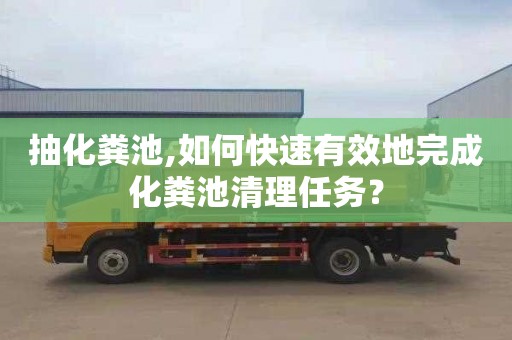 抽化粪池,如何快速有效地完成化粪池清理任务？