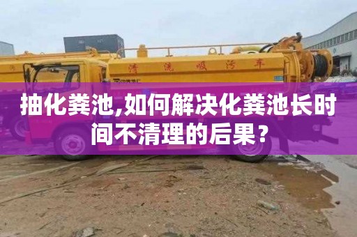 抽化粪池,如何解决化粪池长时间不清理的后果？