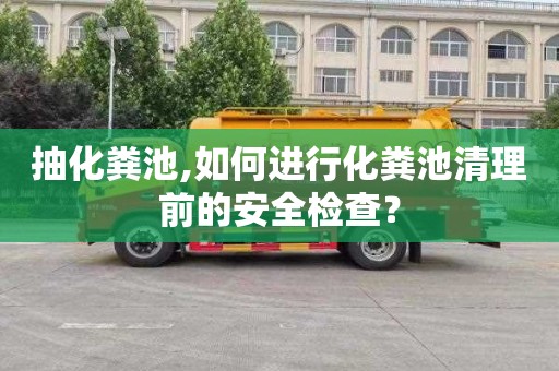 抽化粪池,如何进行化粪池清理前的安全检查？
