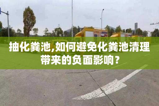 抽化粪池,如何避免化粪池清理带来的负面影响？