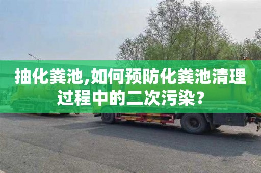 抽化粪池,如何预防化粪池清理过程中的二次污染？