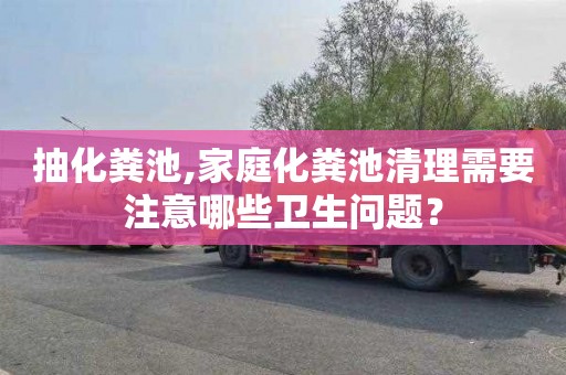 抽化粪池,家庭化粪池清理需要注意哪些卫生问题？