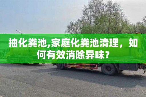 抽化粪池,家庭化粪池清理，如何有效消除异味？
