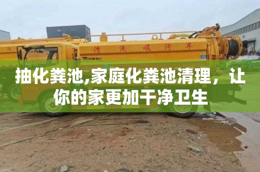 抽化粪池,家庭化粪池清理，让你的家更加干净卫生