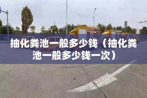 抽化粪池一般多少钱（抽化粪池一般多少钱一次）
