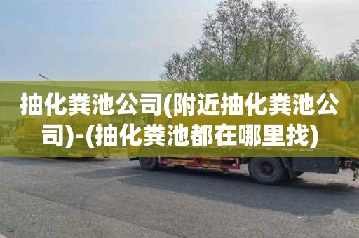 抽化粪池公司(附近抽化粪池公司)-(抽化粪池都在哪里找)