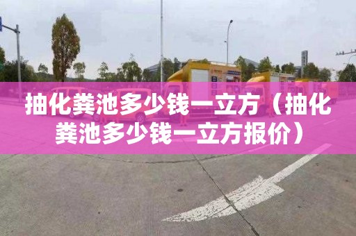抽化粪池多少钱一立方（抽化粪池多少钱一立方报价）