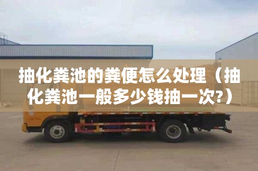 抽化粪池的粪便怎么处理（抽化粪池一般多少钱抽一次?）