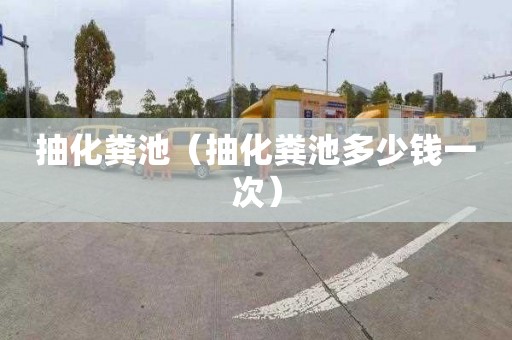 抽化粪池（抽化粪池多少钱一次）